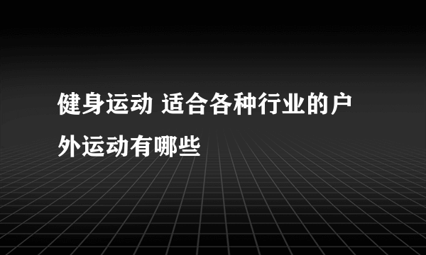 健身运动 适合各种行业的户外运动有哪些