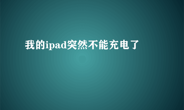 我的ipad突然不能充电了