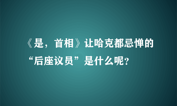 《是，首相》让哈克都忌惮的“后座议员”是什么呢？