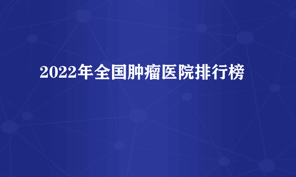 2022年全国肿瘤医院排行榜