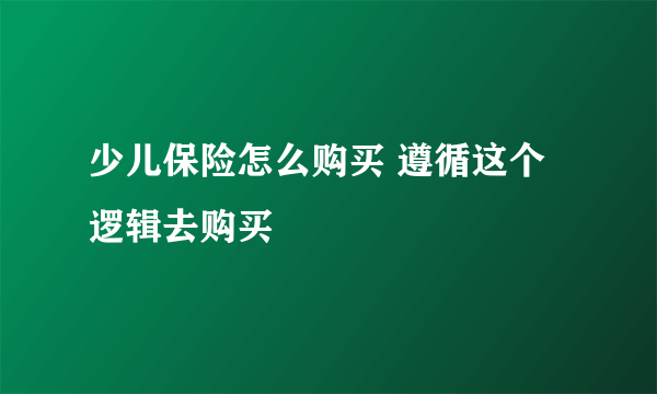 少儿保险怎么购买 遵循这个逻辑去购买