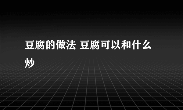 豆腐的做法 豆腐可以和什么炒