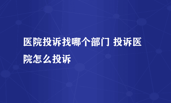 医院投诉找哪个部门 投诉医院怎么投诉