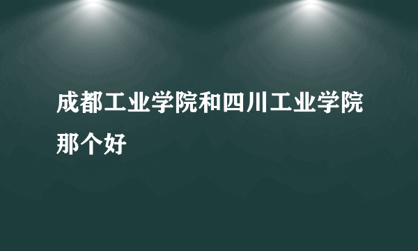 成都工业学院和四川工业学院那个好