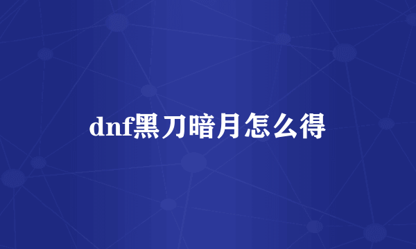 dnf黑刀暗月怎么得