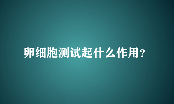 卵细胞测试起什么作用？