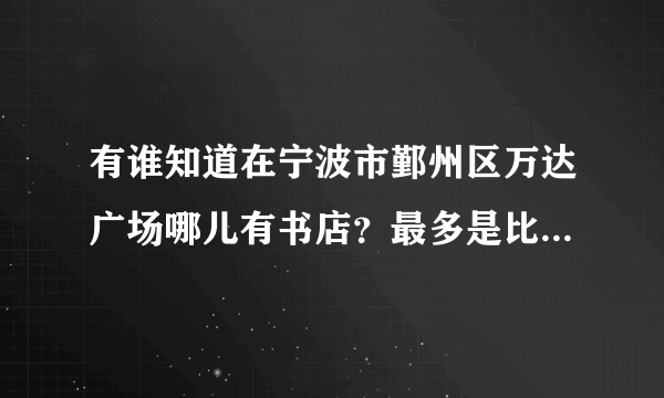 有谁知道在宁波市鄞州区万达广场哪儿有书店？最多是比较大的，，谢谢啦！