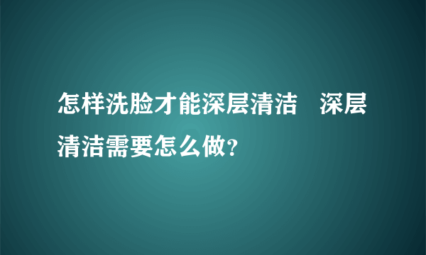 怎样洗脸才能深层清洁   深层清洁需要怎么做？