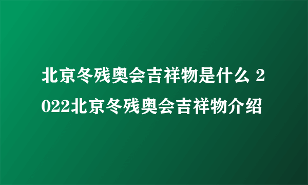 北京冬残奥会吉祥物是什么 2022北京冬残奥会吉祥物介绍