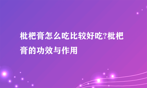 枇杷膏怎么吃比较好吃?枇杷膏的功效与作用