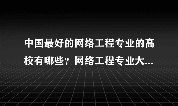 中国最好的网络工程专业的高校有哪些？网络工程专业大学排名？