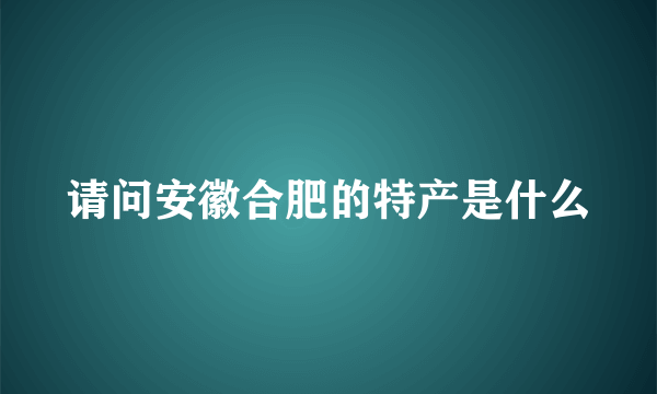 请问安徽合肥的特产是什么