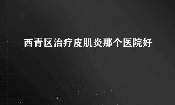 西青区治疗皮肌炎那个医院好