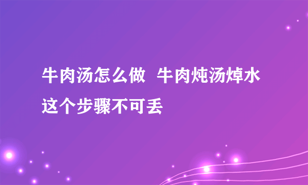 牛肉汤怎么做  牛肉炖汤焯水这个步骤不可丢