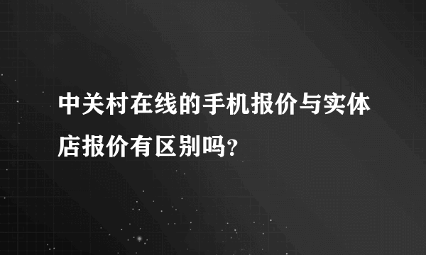 中关村在线的手机报价与实体店报价有区别吗？