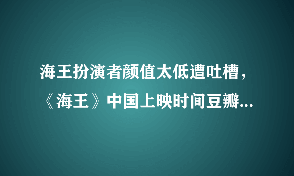 海王扮演者颜值太低遭吐槽，《海王》中国上映时间豆瓣评分高吗？