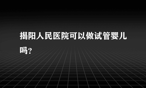 揭阳人民医院可以做试管婴儿吗？