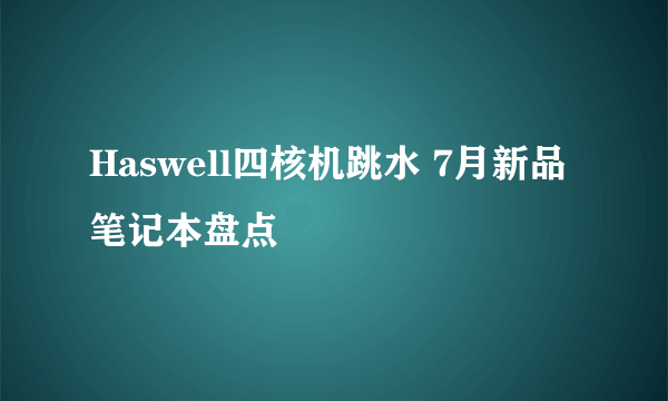 Haswell四核机跳水 7月新品笔记本盘点