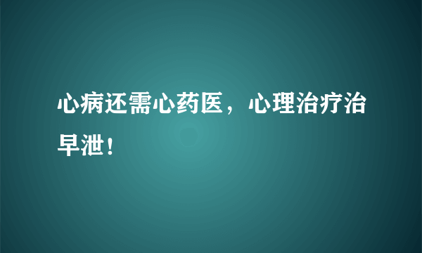 心病还需心药医，心理治疗治早泄！