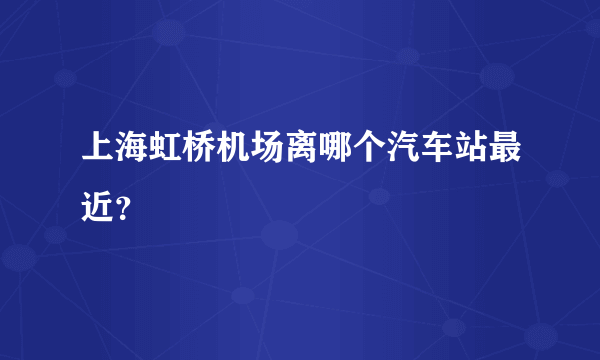 上海虹桥机场离哪个汽车站最近？