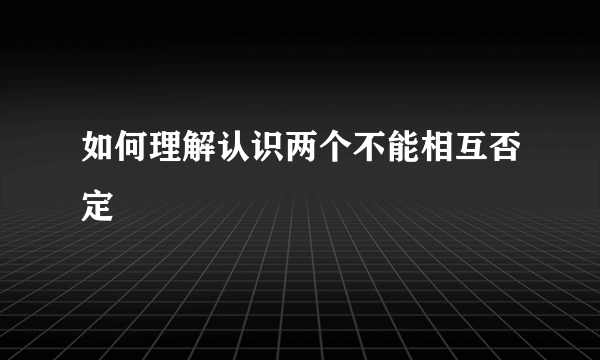 如何理解认识两个不能相互否定