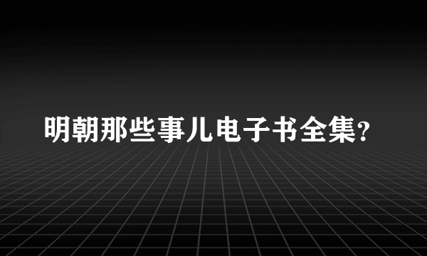 明朝那些事儿电子书全集？