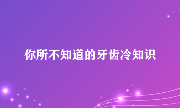 你所不知道的牙齿冷知识