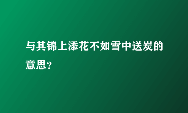 与其锦上添花不如雪中送炭的意思？