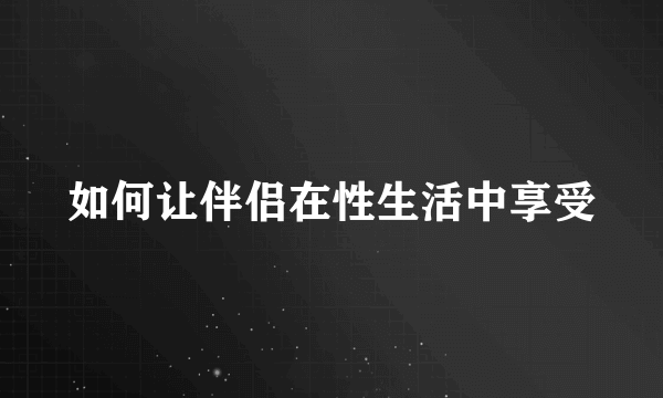 如何让伴侣在性生活中享受