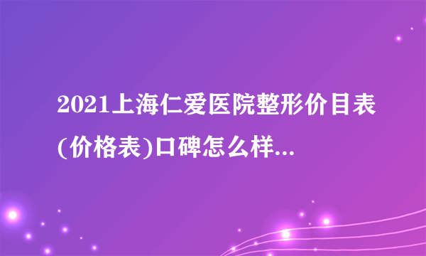 2021上海仁爱医院整形价目表(价格表)口碑怎么样_正规吗_地址