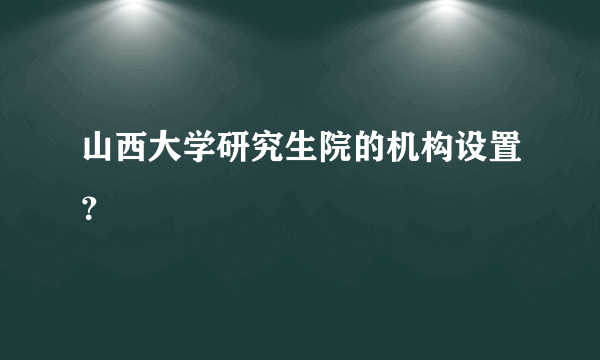 山西大学研究生院的机构设置？