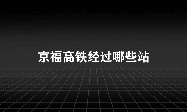 京福高铁经过哪些站