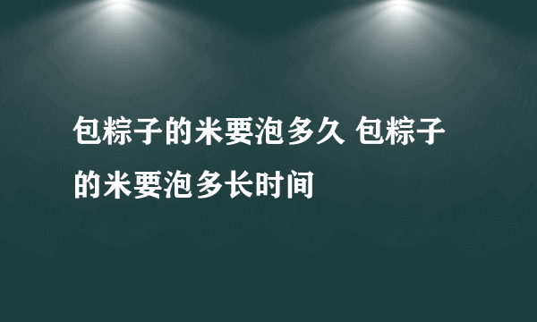 包粽子的米要泡多久 包粽子的米要泡多长时间