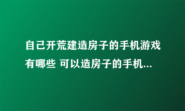 自己开荒建造房子的手机游戏有哪些 可以造房子的手机游戏排行榜2023