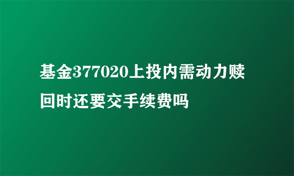 基金377020上投内需动力赎回时还要交手续费吗