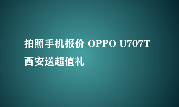 拍照手机报价 OPPO U707T西安送超值礼