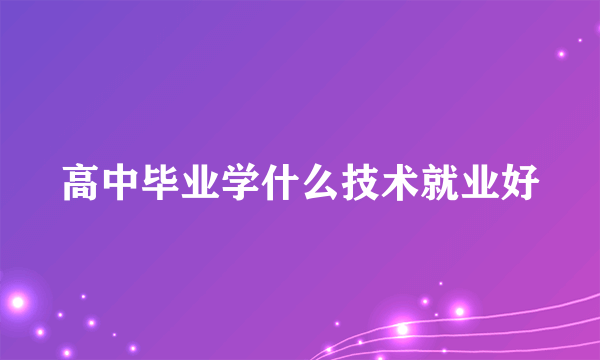 高中毕业学什么技术就业好