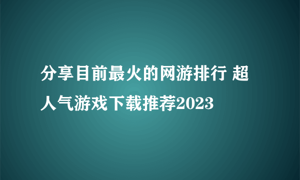 分享目前最火的网游排行 超人气游戏下载推荐2023