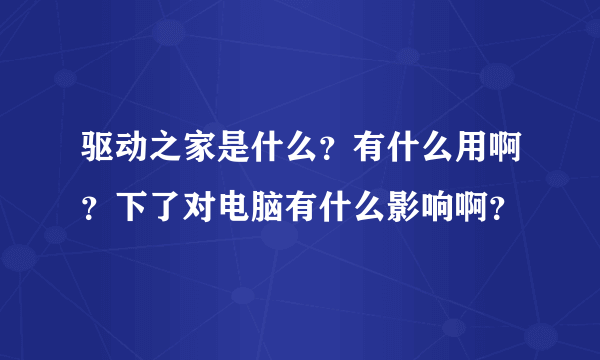 驱动之家是什么？有什么用啊？下了对电脑有什么影响啊？