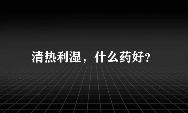 清热利湿，什么药好？