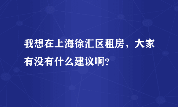 我想在上海徐汇区租房，大家有没有什么建议啊？