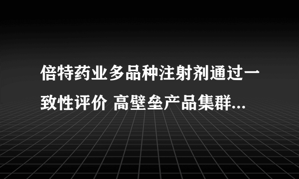 倍特药业多品种注射剂通过一致性评价 高壁垒产品集群正加速形成