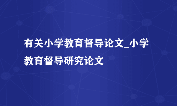 有关小学教育督导论文_小学教育督导研究论文