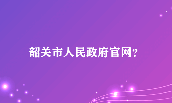 韶关市人民政府官网？