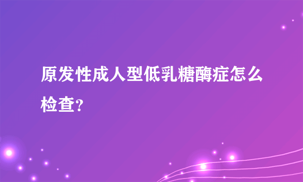 原发性成人型低乳糖酶症怎么检查？