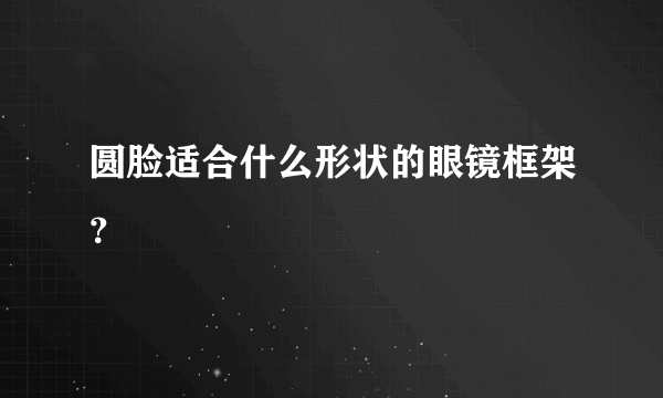 圆脸适合什么形状的眼镜框架？