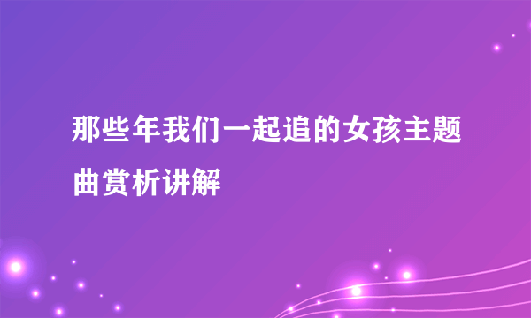 那些年我们一起追的女孩主题曲赏析讲解