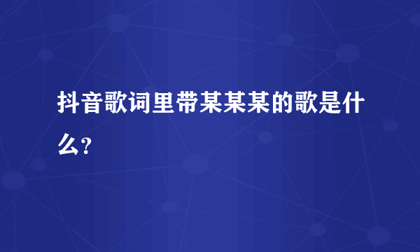 抖音歌词里带某某某的歌是什么？