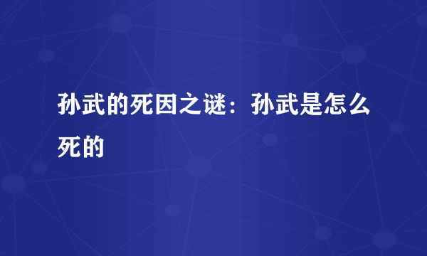 孙武的死因之谜：孙武是怎么死的