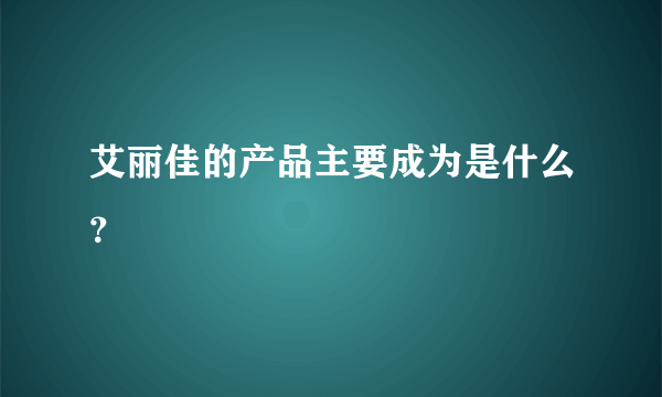 艾丽佳的产品主要成为是什么？